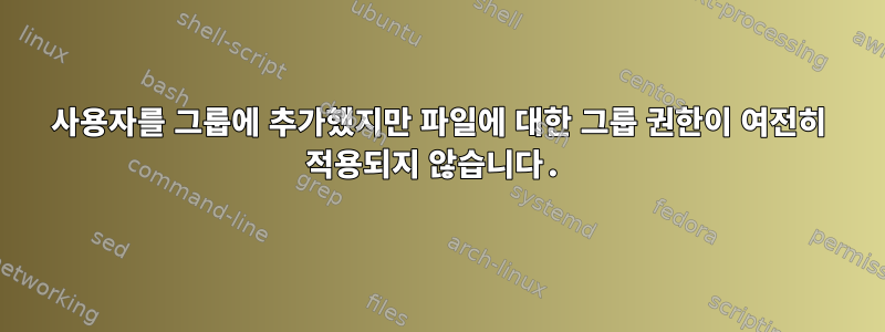 사용자를 그룹에 추가했지만 파일에 대한 그룹 권한이 여전히 적용되지 않습니다.