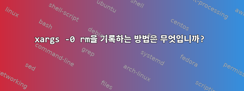 xargs -0 rm을 기록하는 방법은 무엇입니까?