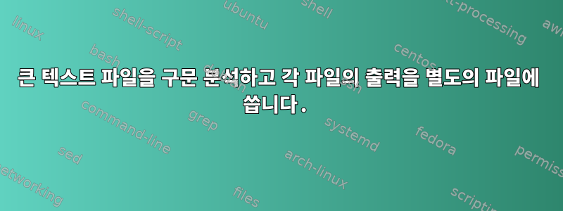 큰 텍스트 파일을 구문 분석하고 각 파일의 출력을 별도의 파일에 씁니다.