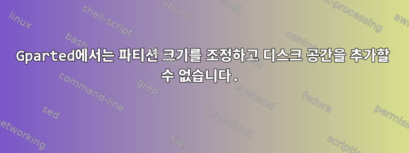 Gparted에서는 파티션 크기를 조정하고 디스크 공간을 추가할 수 없습니다.