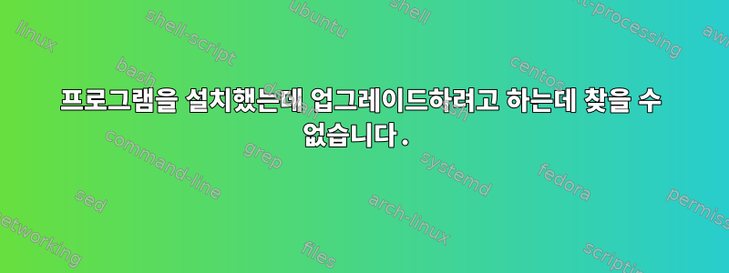 프로그램을 설치했는데 업그레이드하려고 하는데 찾을 수 없습니다.