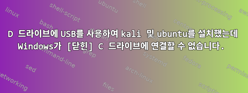 D 드라이브에 USB를 사용하여 kali 및 ubuntu를 설치했는데 Windows가 [닫힌] C 드라이브에 연결할 수 없습니다.