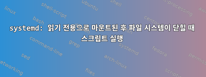 systemd: 읽기 전용으로 마운트된 후 파일 시스템이 닫힐 때 스크립트 실행