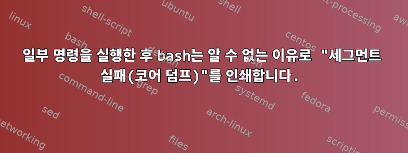 일부 명령을 실행한 후 bash는 알 수 없는 이유로 "세그먼트 실패(코어 덤프)"를 인쇄합니다.