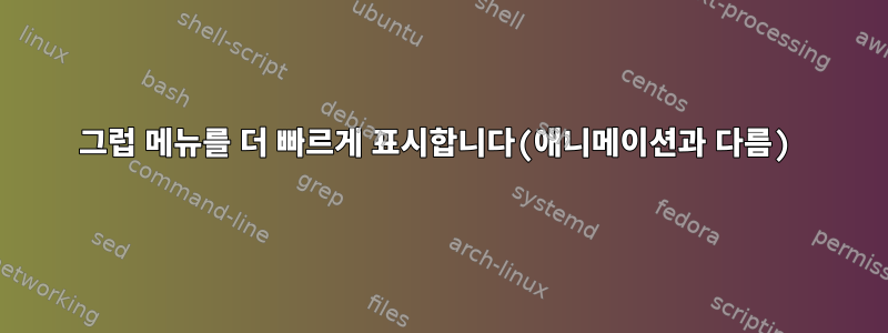 그럽 메뉴를 더 빠르게 표시합니다(애니메이션과 다름)