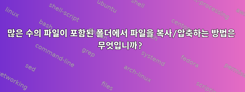 많은 수의 파일이 포함된 폴더에서 파일을 복사/압축하는 방법은 무엇입니까?