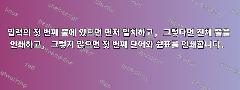 입력의 첫 번째 줄에 있으면 먼저 일치하고, 그렇다면 전체 줄을 인쇄하고, 그렇지 않으면 첫 번째 단어와 쉼표를 인쇄합니다.