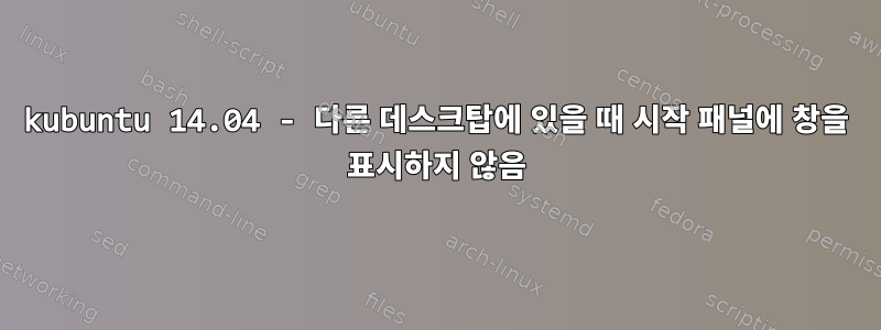 kubuntu 14.04 - 다른 데스크탑에 있을 때 시작 패널에 창을 표시하지 않음