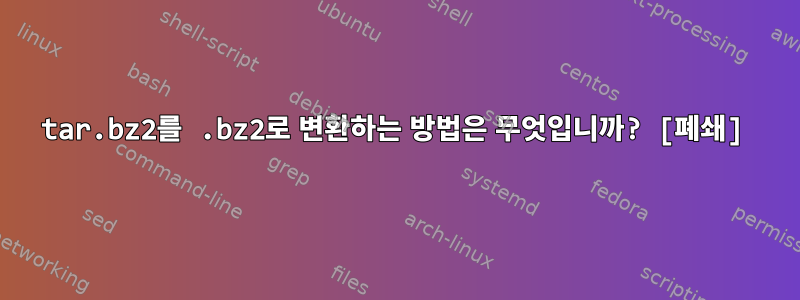 tar.bz2를 .bz2로 변환하는 방법은 무엇입니까? [폐쇄]