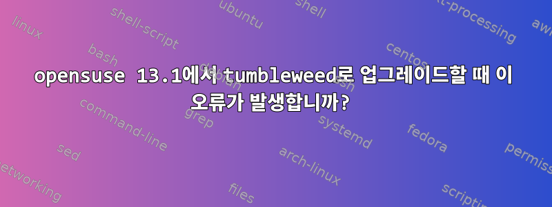 opensuse 13.1에서 tumbleweed로 업그레이드할 때 이 오류가 발생합니까?