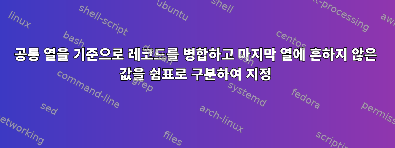 공통 열을 기준으로 레코드를 병합하고 마지막 열에 흔하지 않은 값을 쉼표로 구분하여 지정