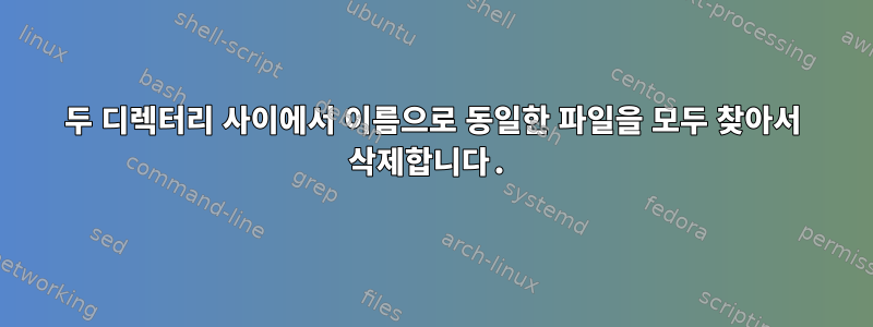 두 디렉터리 사이에서 이름으로 동일한 파일을 모두 찾아서 삭제합니다.