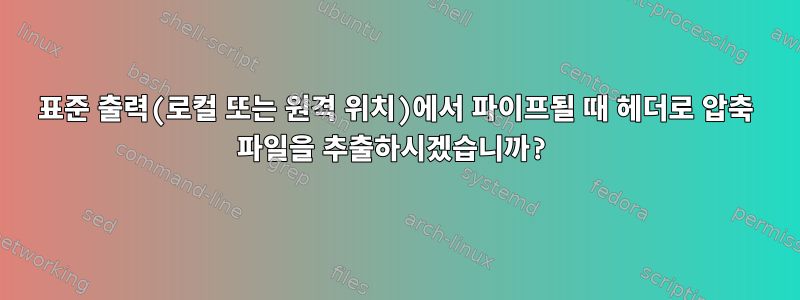 표준 출력(로컬 또는 원격 위치)에서 파이프될 때 헤더로 압축 파일을 추출하시겠습니까?