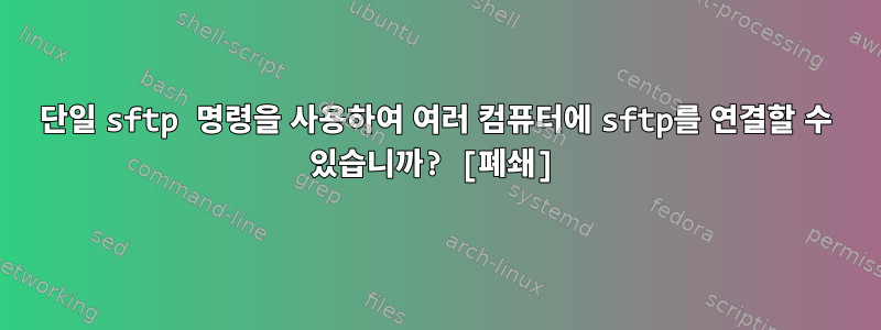 단일 sftp 명령을 사용하여 여러 컴퓨터에 sftp를 연결할 수 있습니까? [폐쇄]