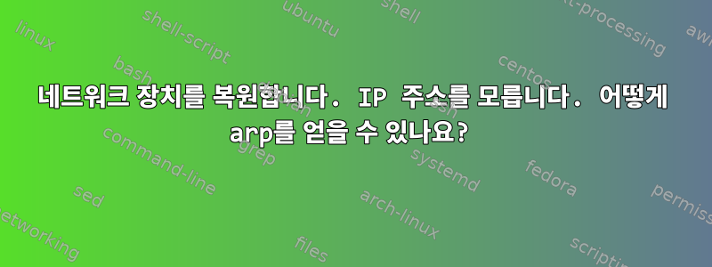 네트워크 장치를 복원합니다. IP 주소를 모릅니다. 어떻게 arp를 얻을 수 있나요?