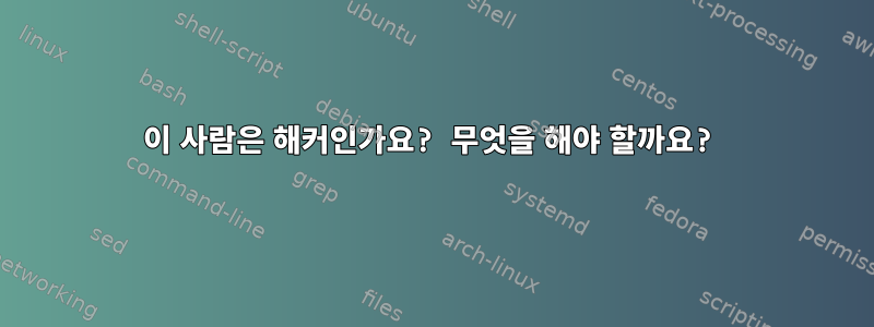 이 사람은 해커인가요? 무엇을 해야 할까요?