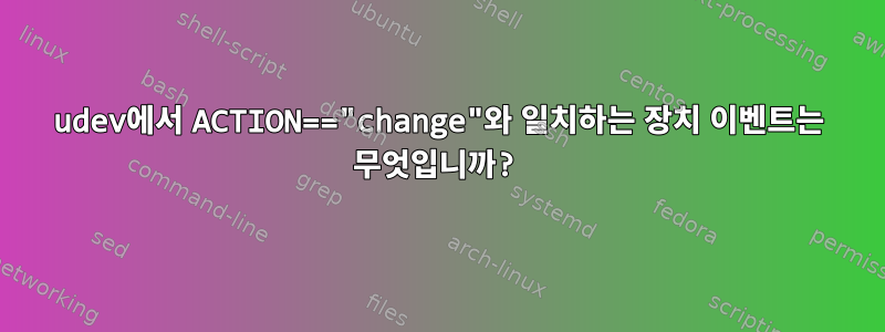 udev에서 ACTION=="change"와 일치하는 장치 이벤트는 무엇입니까?