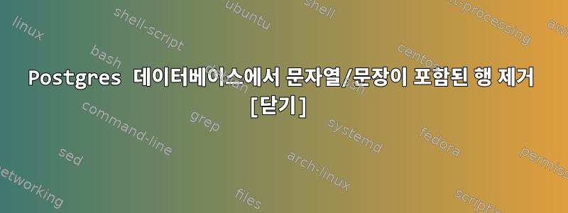 Postgres 데이터베이스에서 문자열/문장이 포함된 행 제거 [닫기]