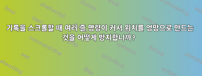 기록을 스크롤할 때 여러 줄 명령이 커서 위치를 엉망으로 만드는 것을 어떻게 방지합니까?