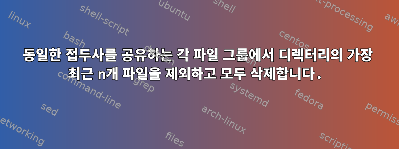 동일한 접두사를 공유하는 각 파일 그룹에서 디렉터리의 가장 최근 n개 파일을 제외하고 모두 삭제합니다.