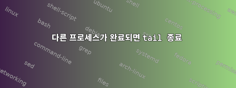 다른 프로세스가 완료되면 tail 종료