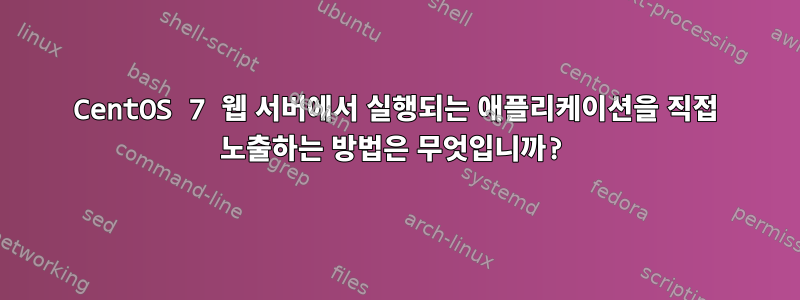 CentOS 7 웹 서버에서 실행되는 애플리케이션을 직접 노출하는 방법은 무엇입니까?