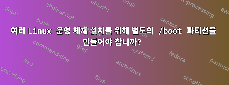 여러 Linux 운영 체제 설치를 위해 별도의 /boot 파티션을 만들어야 합니까?