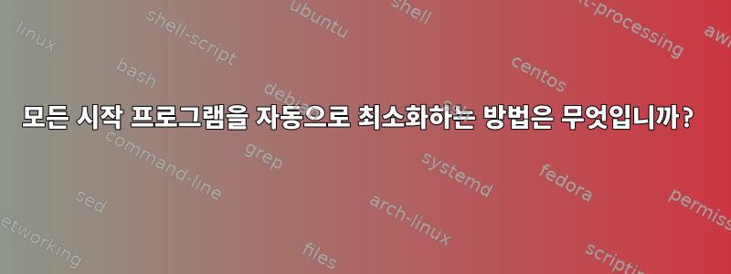 모든 시작 프로그램을 자동으로 최소화하는 방법은 무엇입니까?