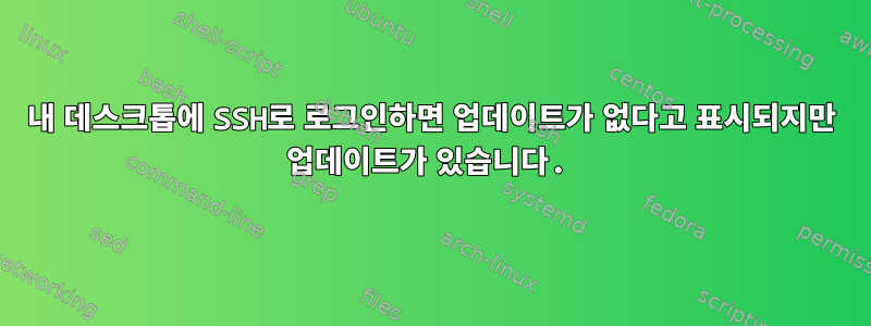 내 데스크톱에 SSH로 로그인하면 업데이트가 없다고 표시되지만 업데이트가 있습니다.