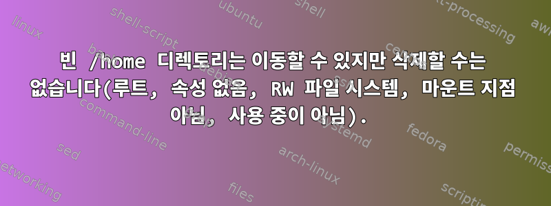 빈 /home 디렉토리는 이동할 수 있지만 삭제할 수는 없습니다(루트, 속성 없음, RW 파일 시스템, 마운트 지점 아님, 사용 중이 아님).