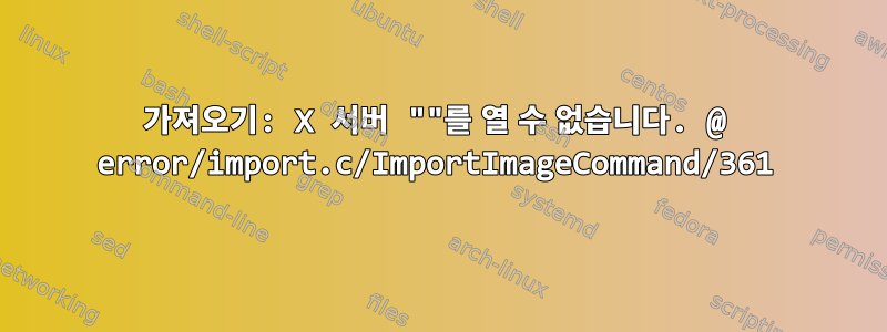 가져오기: X 서버 ""를 열 수 없습니다. @ error/import.c/ImportImageCommand/361