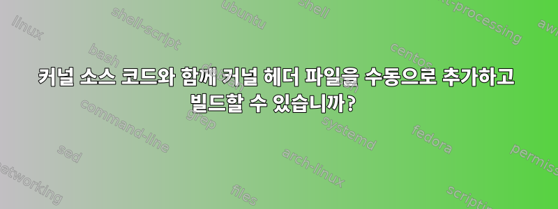 커널 소스 코드와 함께 커널 헤더 파일을 수동으로 추가하고 빌드할 수 있습니까?