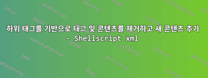 하위 태그를 기반으로 태그 및 콘텐츠를 제거하고 새 콘텐츠 추가 - Shellscript xml