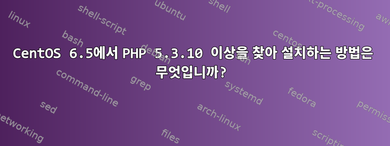 CentOS 6.5에서 PHP 5.3.10 이상을 찾아 설치하는 방법은 무엇입니까?