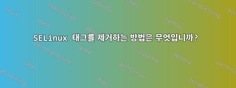 SELinux 태그를 제거하는 방법은 무엇입니까?