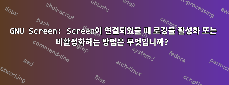 GNU Screen: Screen이 연결되었을 때 로깅을 활성화 또는 비활성화하는 방법은 무엇입니까?