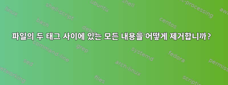 파일의 두 태그 사이에 있는 모든 내용을 어떻게 제거합니까?