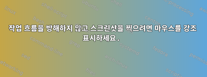 작업 흐름을 방해하지 않고 스크린샷을 찍으려면 마우스를 강조 표시하세요.