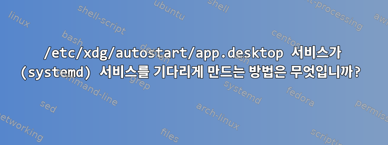 /etc/xdg/autostart/app.desktop 서비스가 (systemd) 서비스를 기다리게 만드는 방법은 무엇입니까?