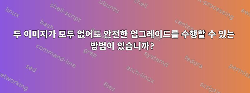 두 이미지가 모두 없어도 안전한 업그레이드를 수행할 수 있는 방법이 있습니까?