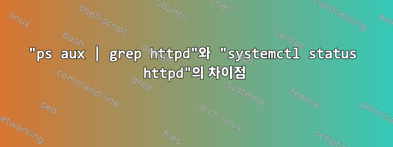 "ps aux | grep httpd"와 "systemctl status httpd"의 차이점