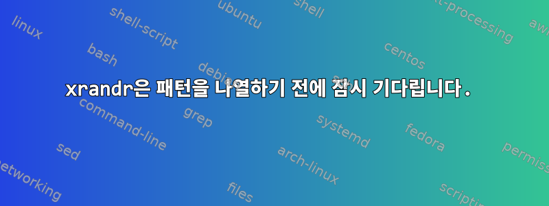 xrandr은 패턴을 나열하기 전에 잠시 기다립니다.