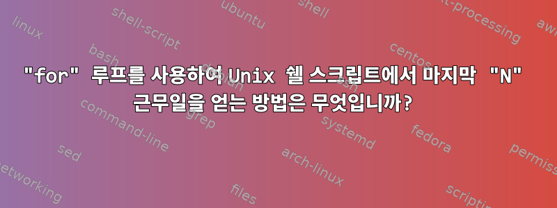 "for" 루프를 사용하여 Unix 쉘 스크립트에서 마지막 "N" 근무일을 얻는 방법은 무엇입니까?