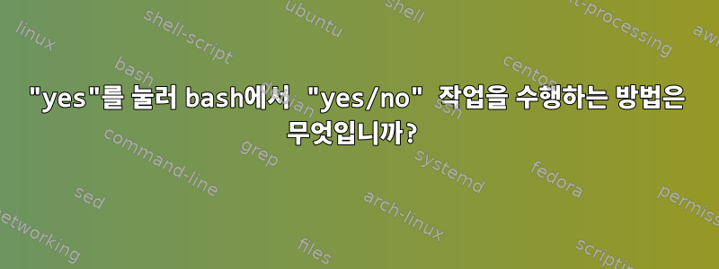 "yes"를 눌러 bash에서 "yes/no" 작업을 수행하는 방법은 무엇입니까?