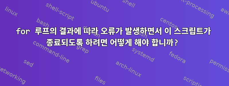 for 루프의 결과에 따라 오류가 발생하면서 이 스크립트가 종료되도록 하려면 어떻게 해야 합니까?