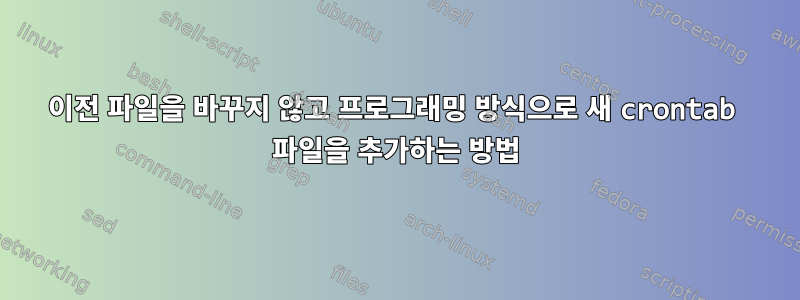 이전 파일을 바꾸지 않고 프로그래밍 방식으로 새 crontab 파일을 추가하는 방법