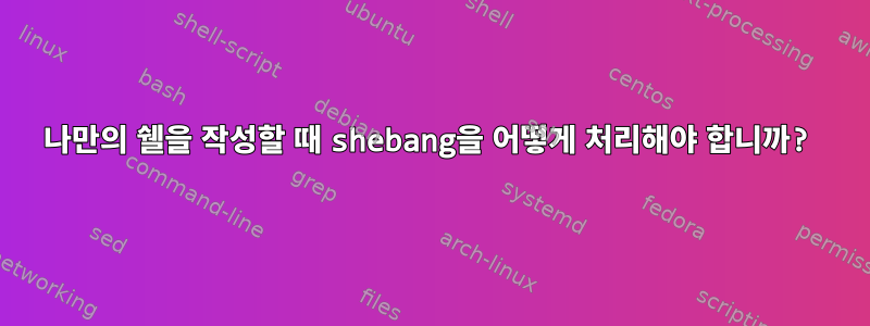 나만의 쉘을 작성할 때 shebang을 어떻게 처리해야 합니까?