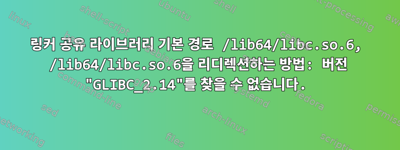 링커 공유 라이브러리 기본 경로 /lib64/libc.so.6, /lib64/libc.so.6을 리디렉션하는 방법: 버전 "GLIBC_2.14"를 찾을 수 없습니다.