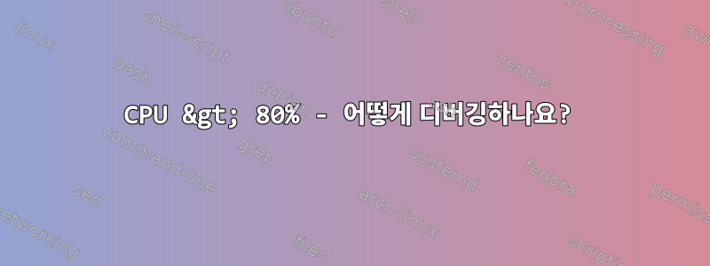 CPU &gt; 80% - 어떻게 디버깅하나요?