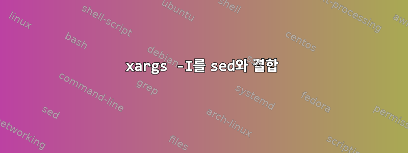 xargs -I를 sed와 결합